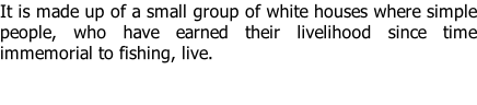 It is made up of a small group of white houses where simple people, who have earned their livelihood since time immemorial to fishing, live.